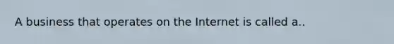 A business that operates on the Internet is called a..