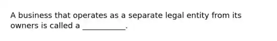 A business that operates as a separate legal entity from its owners is called a ___________.