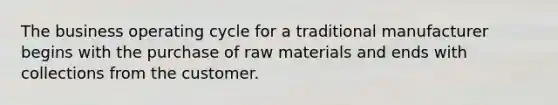 The business operating cycle for a traditional manufacturer begins with the purchase of raw materials and ends with collections from the customer.