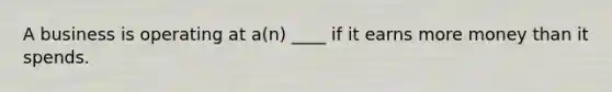 A business is operating at a(n) ____ if it earns more money than it spends.