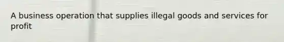 A business operation that supplies illegal goods and services for profit