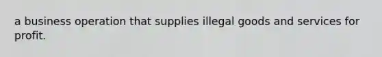 a business operation that supplies illegal goods and services for profit.