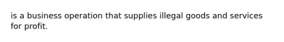 is a business operation that supplies illegal goods and services for profit.