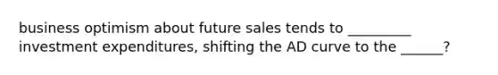 business optimism about future sales tends to _________ investment expenditures, shifting the AD curve to the ______?