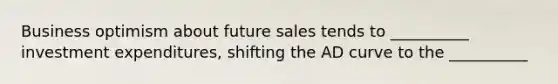 Business optimism about future sales tends to __________ investment expenditures, shifting the AD curve to the __________