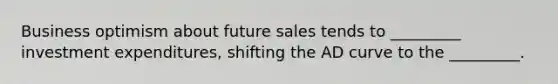 Business optimism about future sales tends to _________ investment expenditures, shifting the AD curve to the _________.