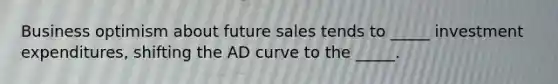 Business optimism about future sales tends to _____ investment expenditures, shifting the AD curve to the _____.