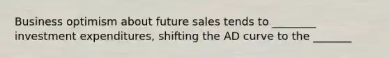 Business optimism about future sales tends to ________ investment expenditures, shifting the AD curve to the _______