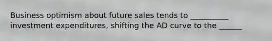 Business optimism about future sales tends to __________ investment expenditures, shifting the AD curve to the ______