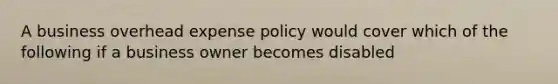 A business overhead expense policy would cover which of the following if a business owner becomes disabled