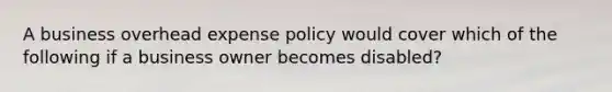 A business overhead expense policy would cover which of the following if a business owner becomes disabled?