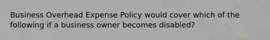 Business Overhead Expense Policy would cover which of the following if a business owner becomes disabled?