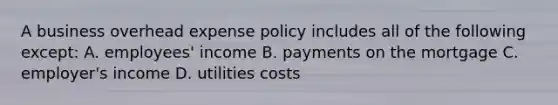 A business overhead expense policy includes all of the following except: A. employees' income B. payments on the mortgage C. employer's income D. utilities costs