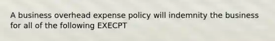 A business overhead expense policy will indemnity the business for all of the following EXECPT