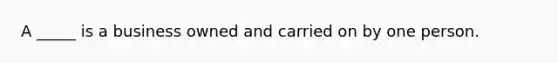 A _____ is a business owned and carried on by one person.