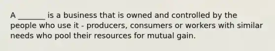 A _______ is a business that is owned and controlled by the people who use it - producers, consumers or workers with similar needs who pool their resources for mutual gain.