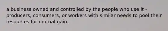 a business owned and controlled by the people who use it - producers, consumers, or workers with similar needs to pool their resources for mutual gain.