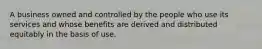 A business owned and controlled by the people who use its services and whose benefits are derived and distributed equitably in the basis of use.