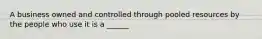 A business owned and controlled through pooled resources by the people who use it is a ______