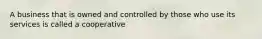 A business that is owned and controlled by those who use its services is called a cooperative