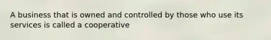 A business that is owned and controlled by those who use its services is called a cooperative