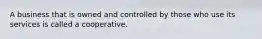 A business that is owned and controlled by those who use its services is called a cooperative.