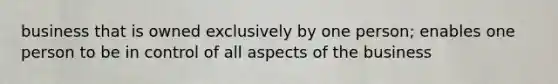 business that is owned exclusively by one person; enables one person to be in control of all aspects of the business