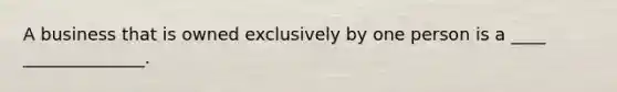 A business that is owned exclusively by one person is a ____ ______________.