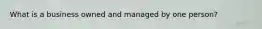 What is a business owned and managed by one person?