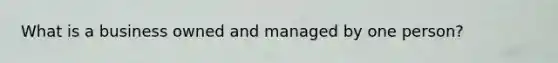 What is a business owned and managed by one person?