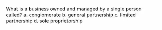 What is a business owned and managed by a single person called? a. conglomerate b. general partnership c. limited partnership d. sole proprietorship