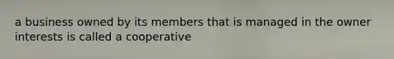 a business owned by its members that is managed in the owner interests is called a cooperative