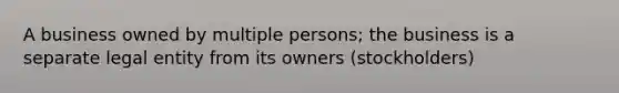 A business owned by multiple persons; the business is a separate legal entity from its owners (stockholders)