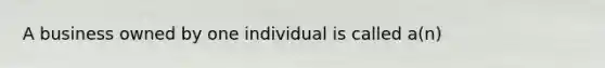 A business owned by one individual is called a(n)