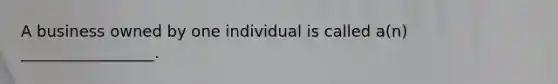 A business owned by one individual is called a(n) _________________.