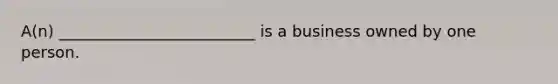 A(n) _________________________ is a business owned by one person.