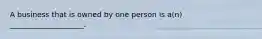 A business that is owned by one person is a(n) ____________________.