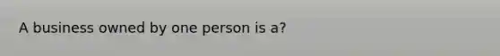 A business owned by one person is a?