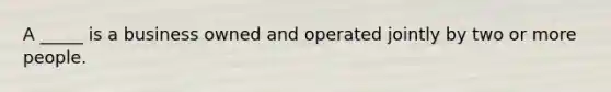 A _____ is a business owned and operated jointly by two or more people.