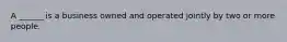 A ______ is a business owned and operated jointly by two or more people.