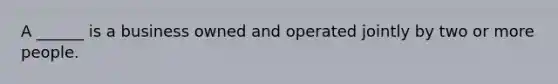 A ______ is a business owned and operated jointly by two or more people.