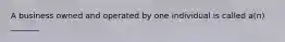A business owned and operated by one individual is called a(n) _______