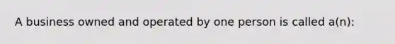 A business owned and operated by one person is called a(n):