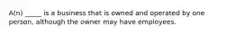 A(n) _____ is a business that is owned and operated by one person, although the owner may have employees.