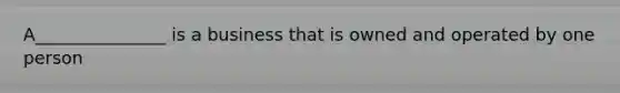 A_______________ is a business that is owned and operated by one person