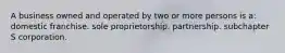 A business owned and operated by two or more persons is a: domestic franchise. sole proprietorship. partnership. subchapter S corporation.