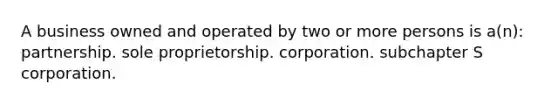 A business owned and operated by two or more persons is a(n): partnership. sole proprietorship. corporation. subchapter S corporation.