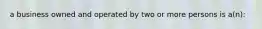 a business owned and operated by two or more persons is a(n):