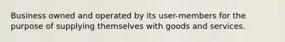 Business owned and operated by its user-members for the purpose of supplying themselves with goods and services.