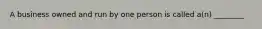 A business owned and run by one person is called a(n) ________